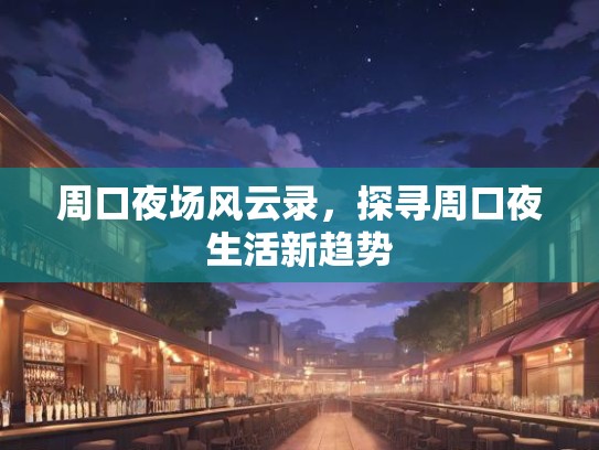 周口夜场风云录，探寻周口夜生活新趋势