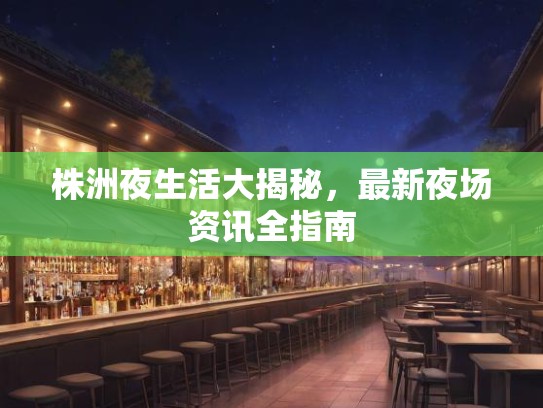 株洲夜生活大揭秘，最新夜场资讯全指南