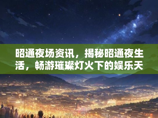 昭通夜场资讯，揭秘昭通夜生活，畅游璀璨灯火下的娱乐天堂