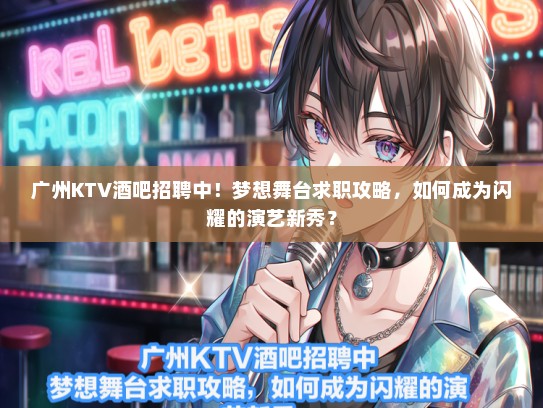 广州KTV酒吧招聘中！梦想舞台求职攻略，如何成为闪耀的演艺新秀？
