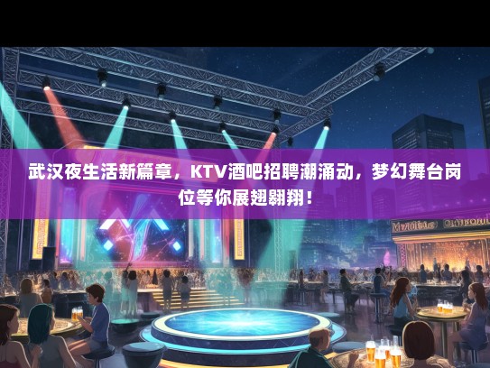 武汉夜生活新篇章，KTV酒吧招聘潮涌动，梦幻舞台岗位等你展翅翱翔！