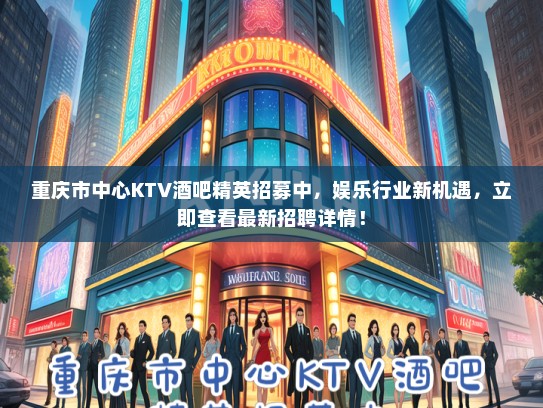 重庆市中心KTV酒吧精英招募中，娱乐行业新机遇，立即查看最新招聘详情！