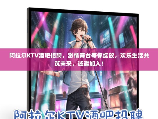 阿拉尔KTV酒吧招聘,激情舞台等你绽放,欢乐生活共筑未来,诚邀加入! 阿拉尔KTV酒吧招聘,激情舞台等你绽放,欢乐生活共筑未来,诚邀加入!