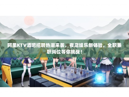 阿里KTV酒吧招聘热潮来袭,夜店娱乐新体验,全职兼职岗位等你挑战! 阿里KTV酒吧招聘热潮来袭,夜店娱乐新体验,全职兼职岗位等你挑战!