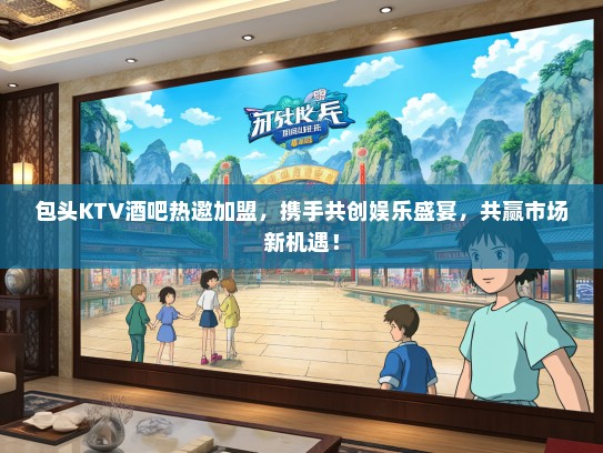 包头KTV酒吧热邀加盟，携手共创娱乐盛宴，共赢市场新机遇！