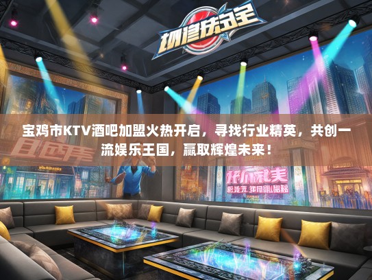 宝鸡市KTV酒吧加盟火热开启，寻找行业精英，共创一流娱乐王国，赢取辉煌未来！