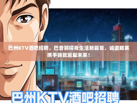 巴州KTV酒吧招聘，巴音郭楞夜生活新篇章，诚邀精英携手铸就璀璨未来！