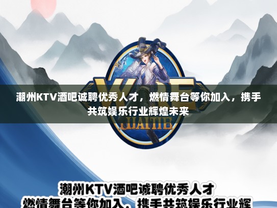 潮州KTV酒吧诚聘优秀人才，燃情舞台等你加入，携手共筑娱乐行业辉煌未来
