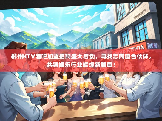郴州KTV酒吧加盟招聘盛大启动，寻找志同道合伙伴，共铸娱乐行业辉煌新篇章！