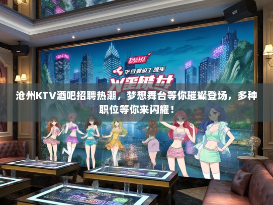 沧州KTV酒吧招聘热潮，梦想舞台等你璀璨登场，多种职位等你来闪耀！