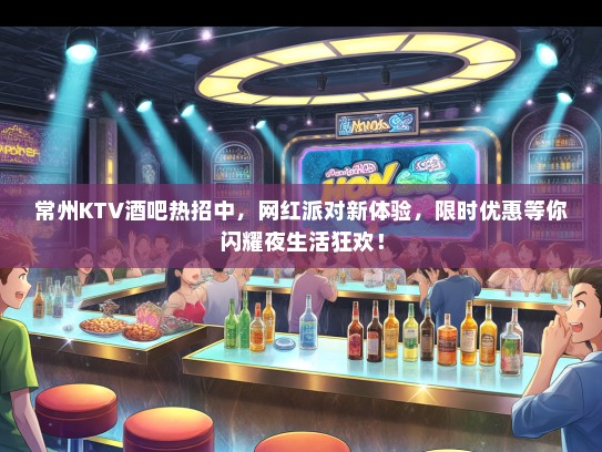 常州KTV酒吧热招中，网红派对新体验，限时优惠等你闪耀夜生活狂欢！