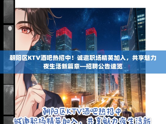 朝阳区KTV酒吧热招中！诚邀职场精英加入，共享魅力夜生活新篇章—招聘公告速览