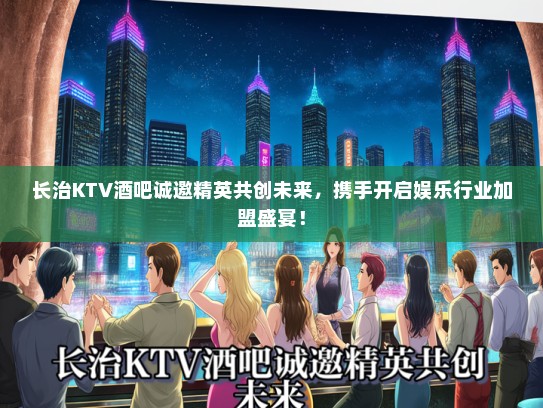 长治KTV酒吧诚邀精英共创未来，携手开启娱乐行业加盟盛宴！