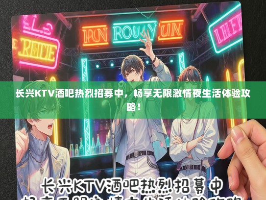 长兴KTV酒吧热烈招募中，畅享无限激情夜生活体验攻略！