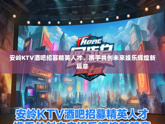 安岭KTV酒吧招募精英人才,携手共创未来娱乐辉煌新篇章 安岭KTV酒吧招募精英人才,携手共创未来娱乐辉煌新篇章