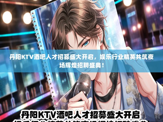 丹阳KTV酒吧人才招募盛大开启，娱乐行业精英共筑夜场辉煌招聘盛典！