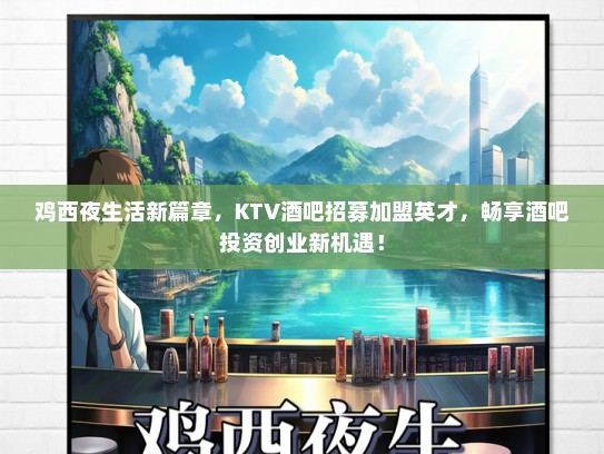 鸡西夜生活新篇章，KTV酒吧招募加盟英才，畅享酒吧投资创业新机遇！