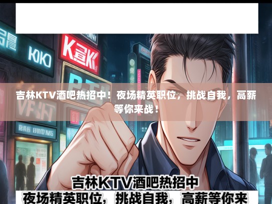 吉林KTV酒吧热招中！夜场精英职位，挑战自我，待遇好等你来战！