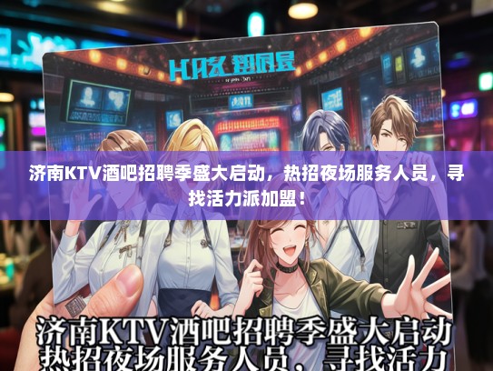 济南KTV酒吧招聘季盛大启动，热招夜场服务人员，寻找活力派加盟！