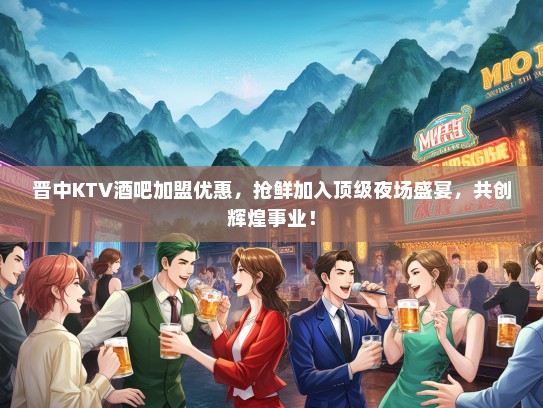 晋中KTV酒吧加盟优惠，抢鲜加入优秀夜场盛宴，共创辉煌事业！