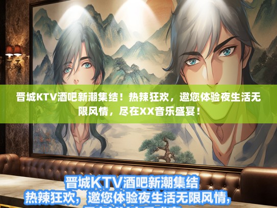 晋城KTV酒吧新潮集结！热辣狂欢，邀您体验夜生活无限风情，尽在XX音乐盛宴！
