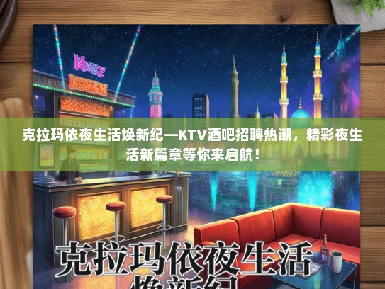 克拉玛依夜生活焕新纪—KTV酒吧招聘热潮，精彩夜生活新篇章等你来启航！