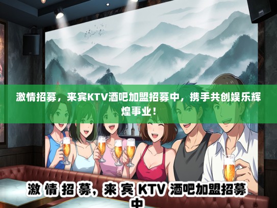 激情招募，来宾KTV酒吧加盟招募中，携手共创娱乐辉煌事业！