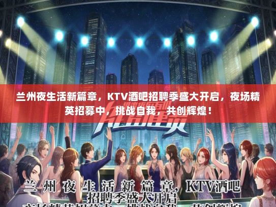 兰州夜生活新篇章，KTV酒吧招聘季盛大开启，夜场精英招募中，挑战自我，共创辉煌！