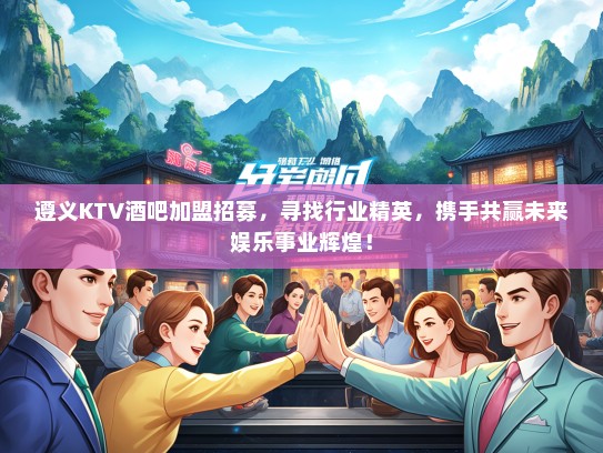 遵义KTV酒吧加盟招募,寻找行业精英,携手共赢未来娱乐事业辉煌! 遵义KTV酒吧加盟招募,寻找行业精英,携手共赢未来娱乐事业辉煌!
