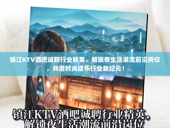 镇江KTV酒吧诚聘行业精英,解锁夜生活潮流前沿岗位,共谱时尚娱乐行业新纪元! 镇江KTV酒吧诚聘行业精英,解锁夜生活潮流前沿岗位,共谱时尚娱乐行业新纪元!