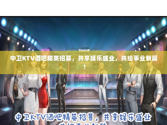 中卫KTV酒吧精英招募,共享娱乐盛业,共绘事业新篇! 中卫KTV酒吧精英招募,共享娱乐盛业,共绘事业新篇!