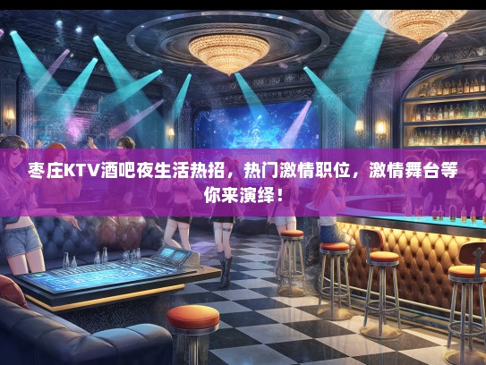 枣庄KTV酒吧夜生活热招,热门激情职位,激情舞台等你来演绎! 枣庄KTV酒吧夜生活热招,热门激情职位,激情舞台等你来演绎!