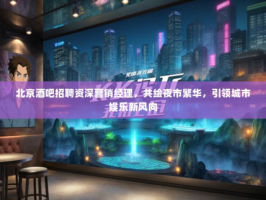 北京酒吧招聘资深营销经理，共绘夜市繁华，引领城市娱乐新风向