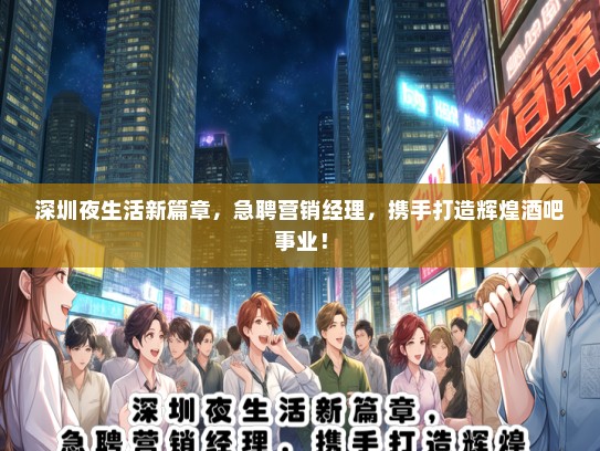 深圳夜生活新篇章，急聘营销经理，携手打造辉煌酒吧事业！