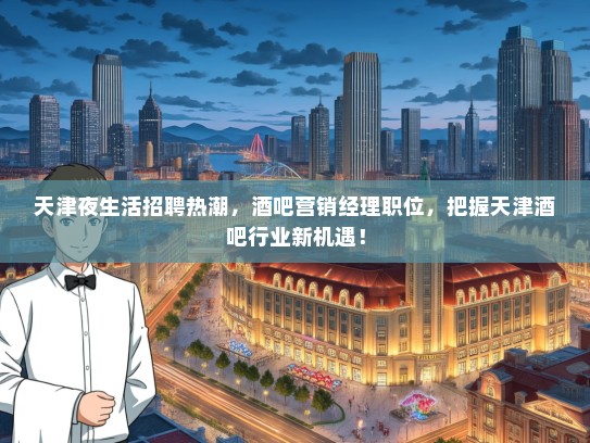 天津夜生活招聘热潮,酒吧营销经理职位,把握天津酒吧行业新机遇! 天津夜生活招聘热潮,酒吧营销经理职位,把握天津酒吧行业新机遇!