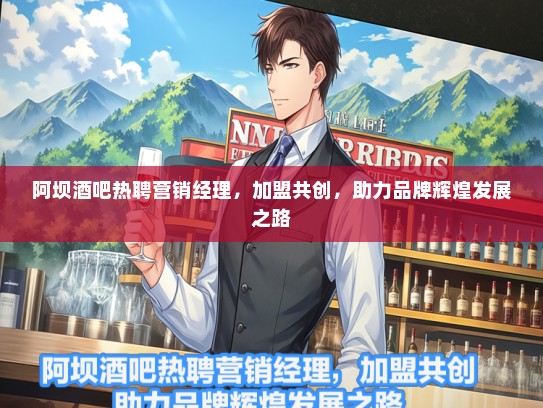 阿坝酒吧热聘营销经理，加盟共创，助力品牌辉煌发展之路