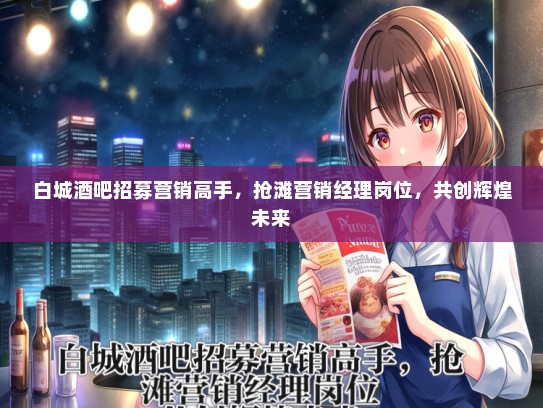 白城酒吧招募营销高手，抢滩营销经理岗位，共创辉煌未来