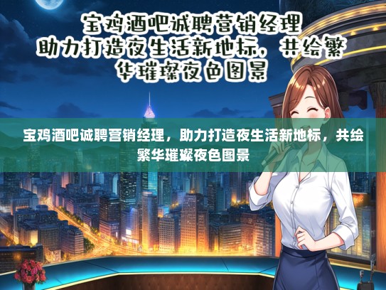 宝鸡酒吧诚聘营销经理，助力打造夜生活新地标，共绘繁华璀璨夜色图景