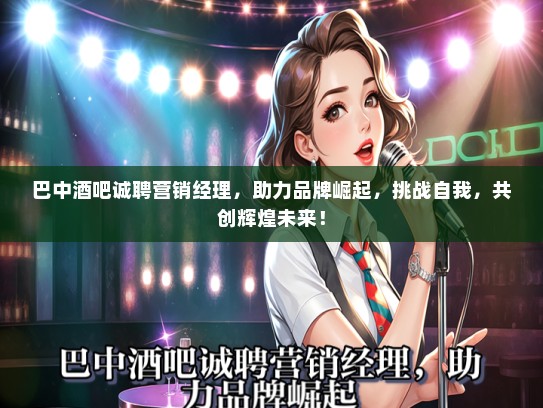 巴中酒吧诚聘营销经理，助力品牌崛起，挑战自我，共创辉煌未来！