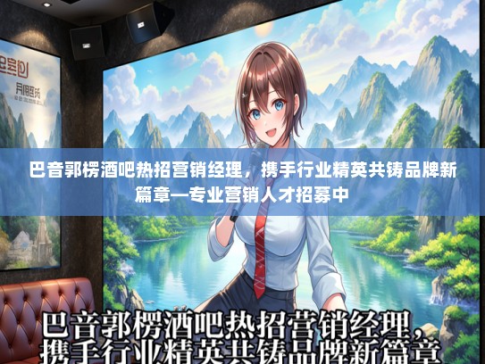 巴音郭楞酒吧热招营销经理，携手行业精英共铸品牌新篇章—专业营销人才招募中