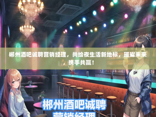 郴州酒吧诚聘营销经理，共绘夜生活新地标，璀璨未来，携手共赢！