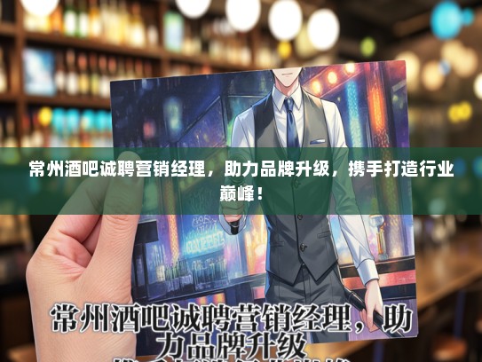 常州酒吧诚聘营销经理，助力品牌升级，携手打造行业巅峰！