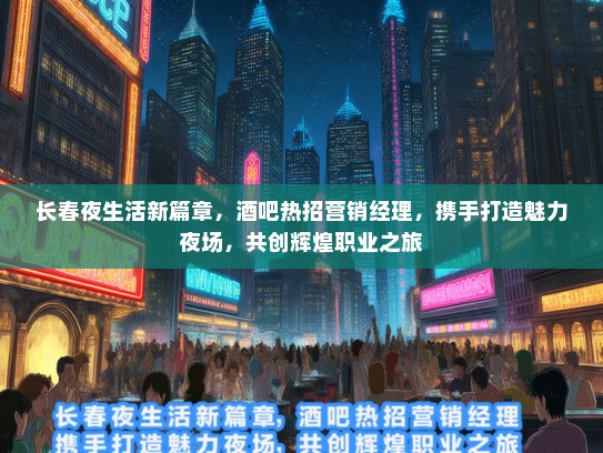 长春夜生活新篇章，酒吧热招营销经理，携手打造魅力夜场，共创辉煌职业之旅