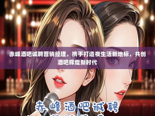赤峰酒吧诚聘营销经理，携手打造夜生活新地标，共创酒吧辉煌新时代