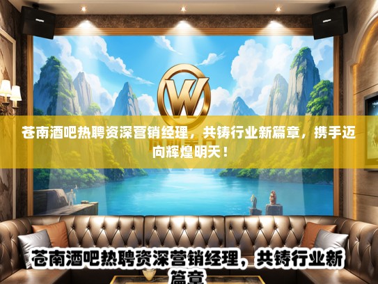 苍南酒吧热聘资深营销经理，共铸行业新篇章，携手迈向辉煌明天！