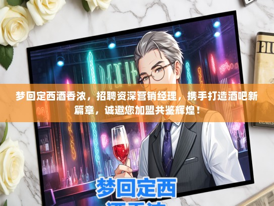 梦回定西酒香浓，招聘资深营销经理，携手打造酒吧新篇章，诚邀您加盟共鉴辉煌！