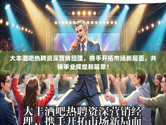 大丰酒吧热聘资深营销经理，携手开拓市场新局面，共铸事业辉煌新篇章！
