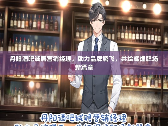 丹阳酒吧诚聘营销经理，助力品牌腾飞，共绘辉煌职场新篇章