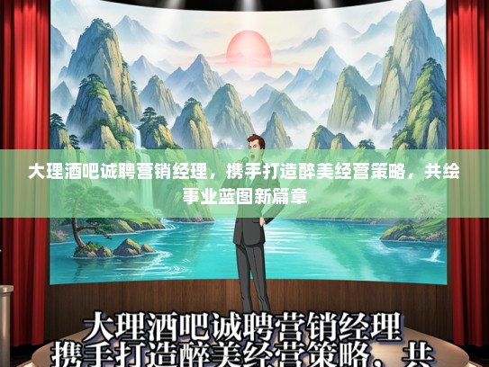 大理酒吧诚聘营销经理，携手打造醉美经营策略，共绘事业蓝图新篇章