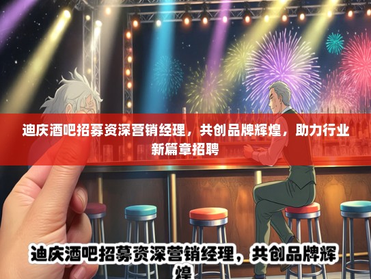 迪庆酒吧招募资深营销经理，共创品牌辉煌，助力行业新篇章招聘
